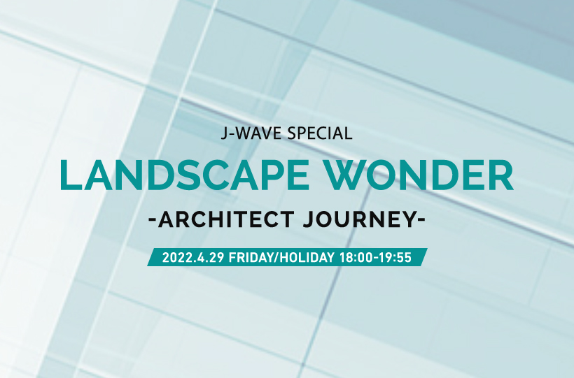 J-WAVE SPECIAL　LANDSCAPE WONDER ～ ARCHITECT JOURNEY～